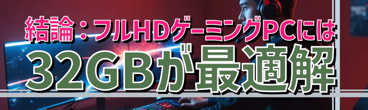 結論：フルHDゲーミングPCには32GBが最適解