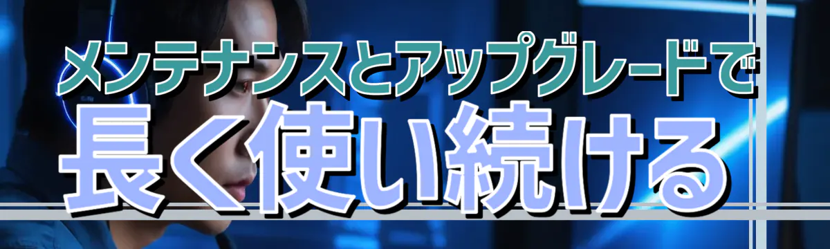 メンテナンスとアップグレードで長く使い続ける