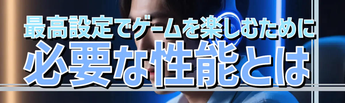 最高設定でゲームを楽しむために必要な性能とは