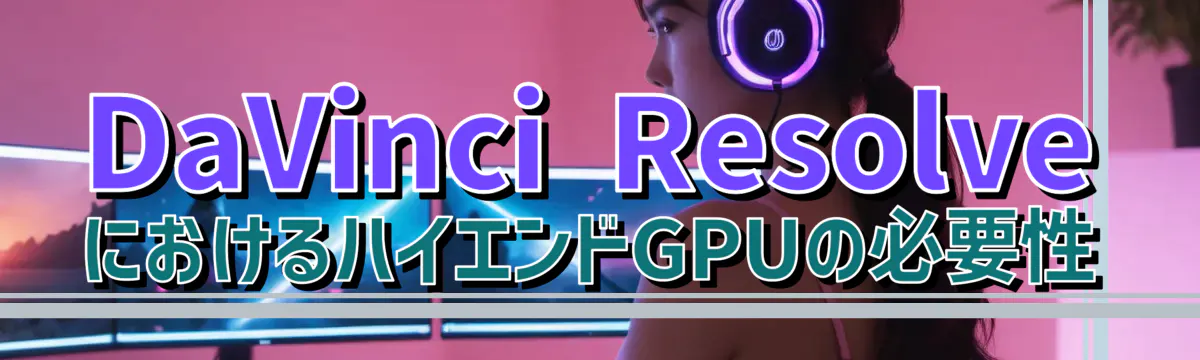 DaVinci ResolveにおけるハイエンドGPUの必要性