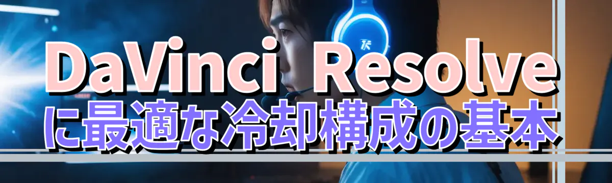 DaVinci Resolveに最適な冷却構成の基本