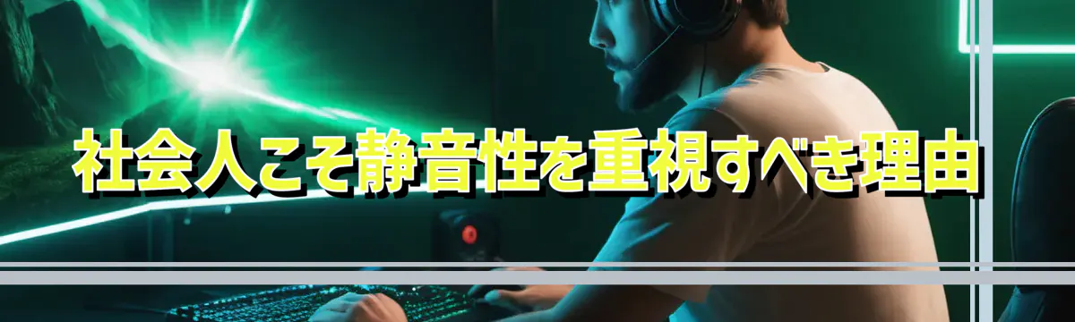 社会人こそ静音性を重視すべき理由