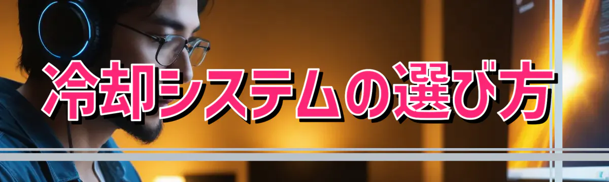 冷却システムの選び方