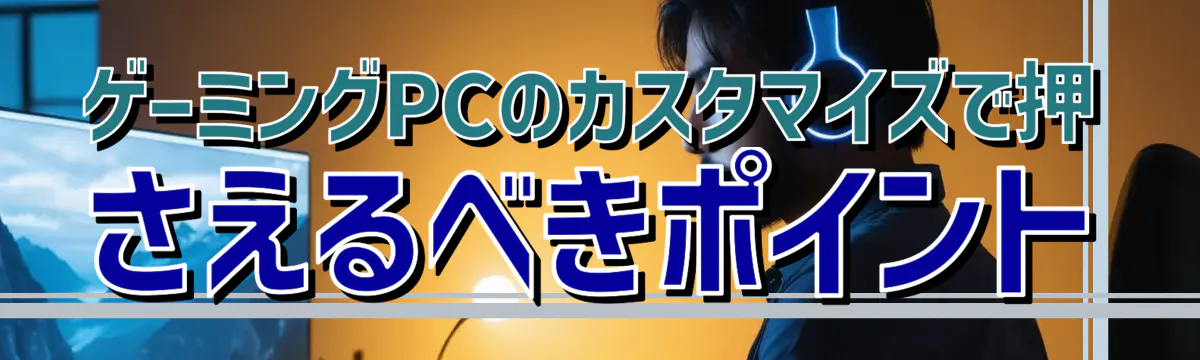ゲーミングPCのカスタマイズで押さえるべきポイント