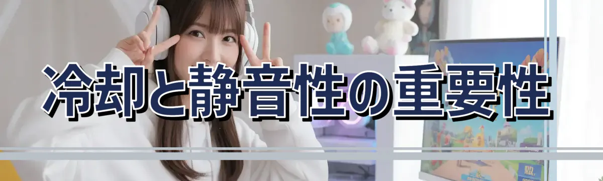 冷却と静音性の重要性