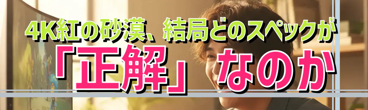 4K紅の砂漠、結局どのスペックが「正解」なのか