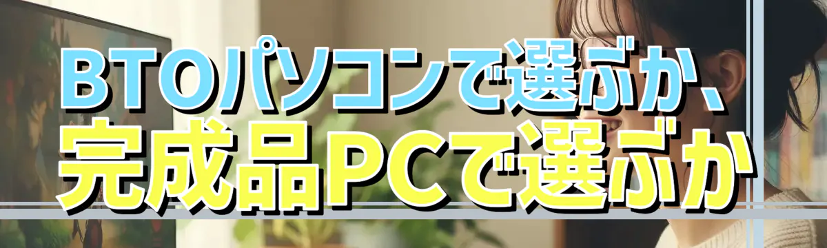 BTOパソコンで選ぶか、完成品PCで選ぶか