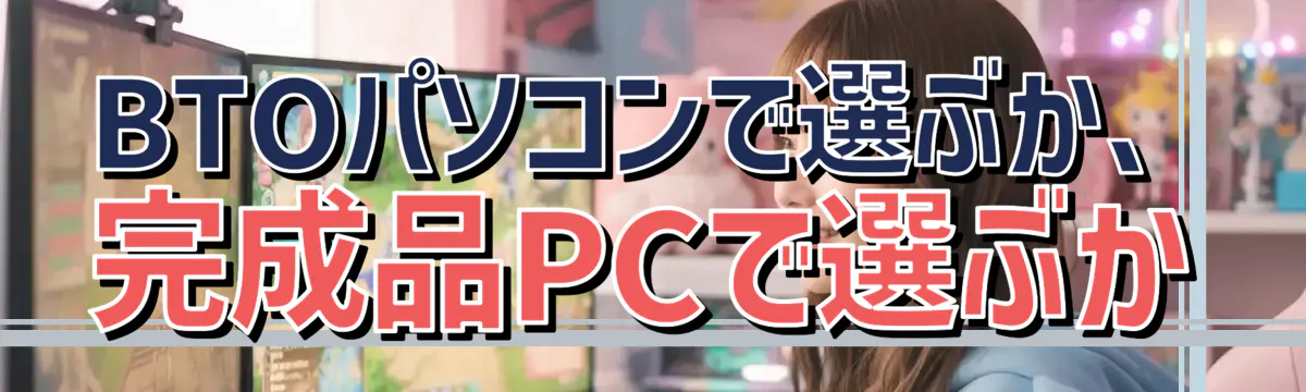BTOパソコンで選ぶか、完成品PCで選ぶか