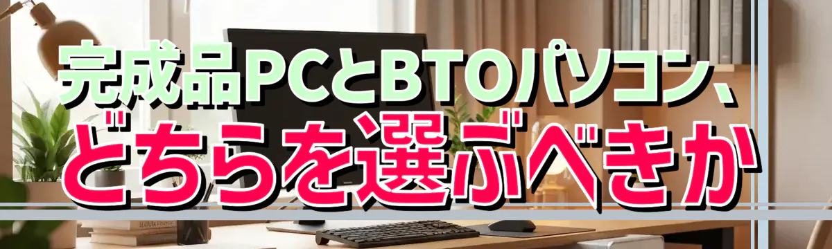 完成品PCとBTOパソコン、どちらを選ぶべきか