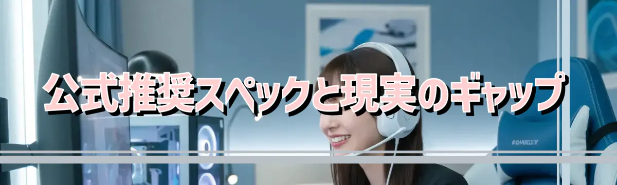 公式推奨スペックと現実のギャップ