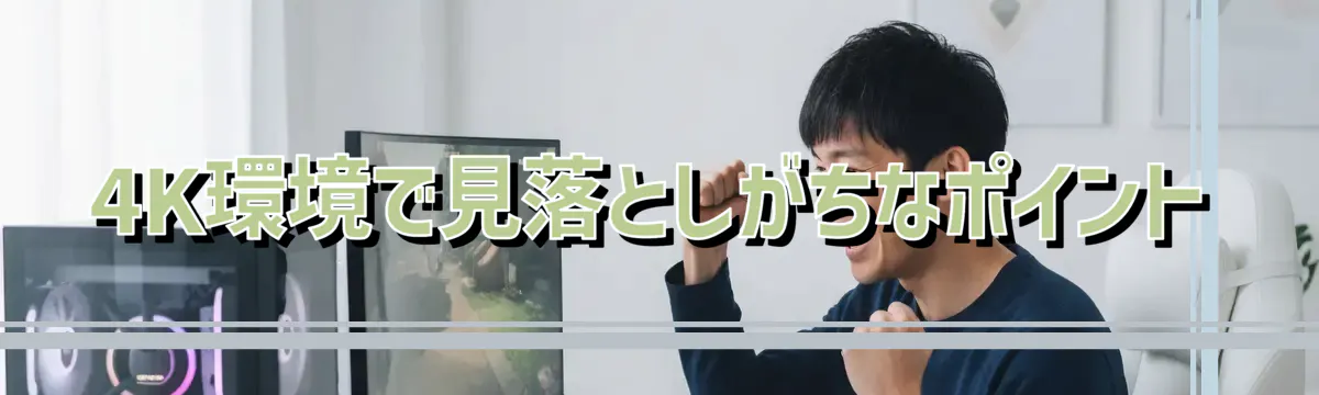 4K環境で見落としがちなポイント