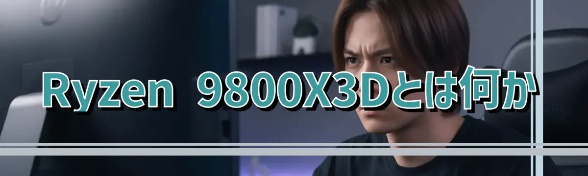 Ryzen 9800X3Dとは何か
