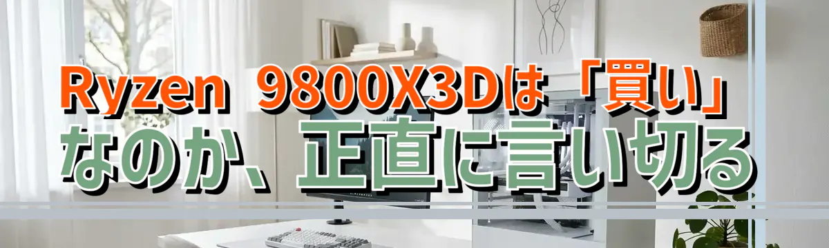 Ryzen 9800X3Dは「買い」なのか、正直に言い切る