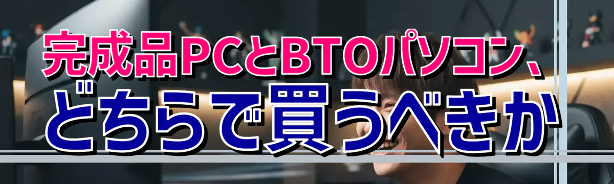 完成品PCとBTOパソコン、どちらで買うべきか