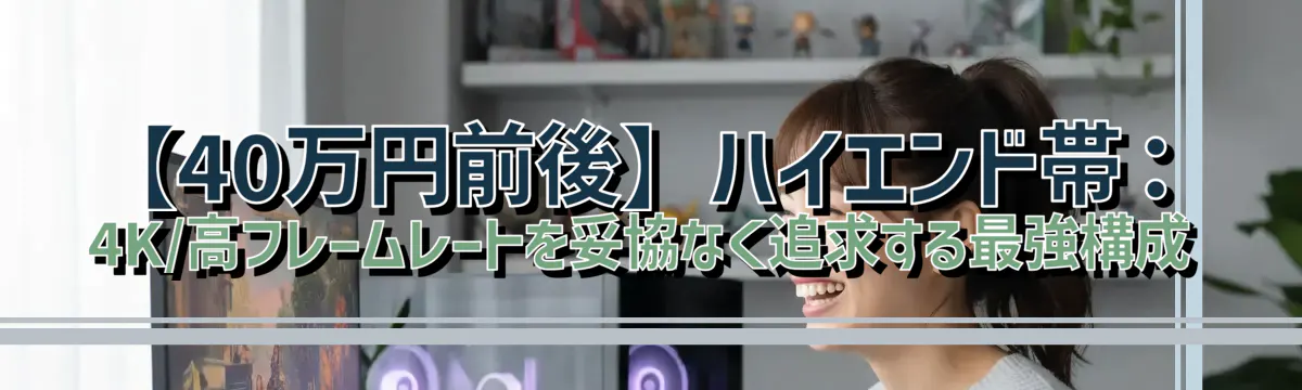 【40万円前後】ハイエンド帯:4K/高フレームレートを妥協なく追求する最強構成