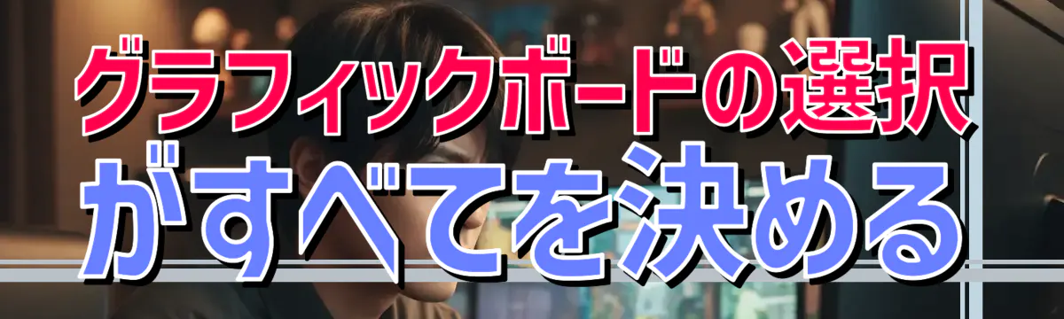 グラフィックボードの選択がすべてを決める