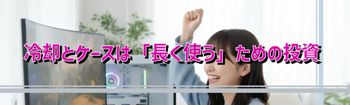 冷却とケースは「長く使う」ための投資