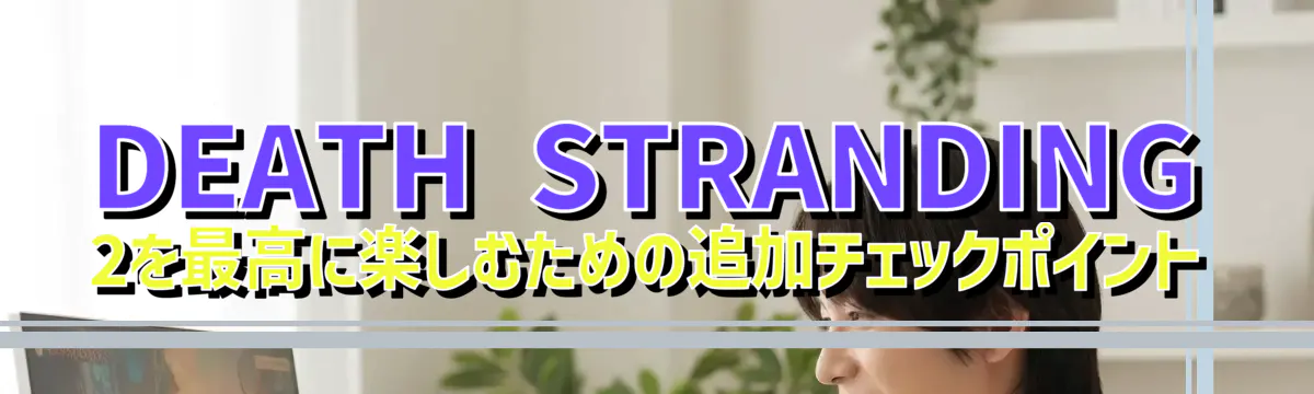 DEATH STRANDING 2を最高に楽しむための追加チェックポイント