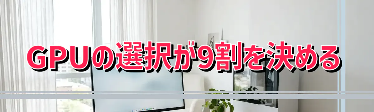 GPUの選択が9割を決める
