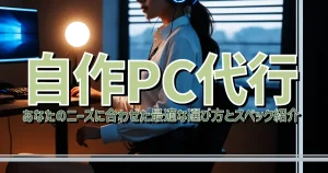 自作PC代行 あなたのニーズに合わせた最適な選び方とスペック紹介